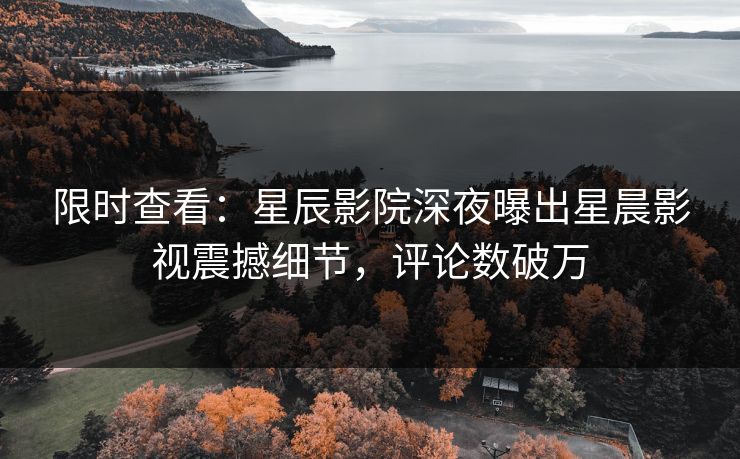 限时查看：星辰影院深夜曝出星晨影视震撼细节，评论数破万