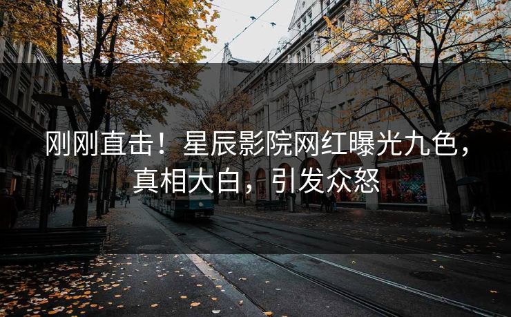 刚刚直击！星辰影院网红曝光九色，真相大白，引发众怒