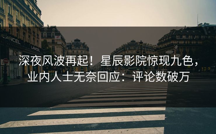 深夜风波再起！星辰影院惊现九色，业内人士无奈回应：评论数破万