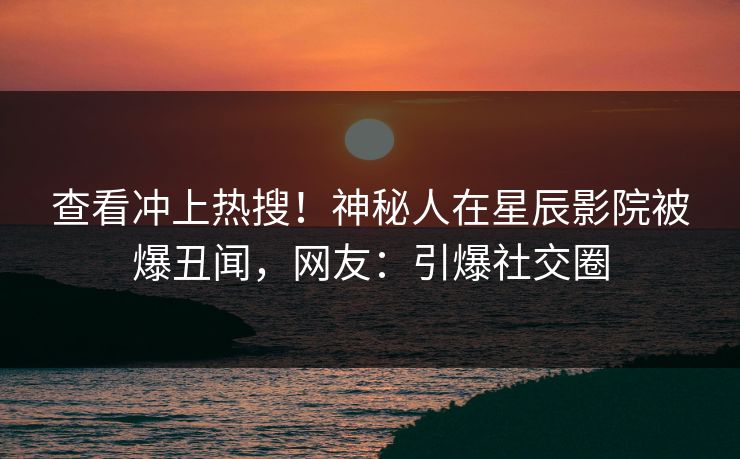 查看冲上热搜！神秘人在星辰影院被爆丑闻，网友：引爆社交圈