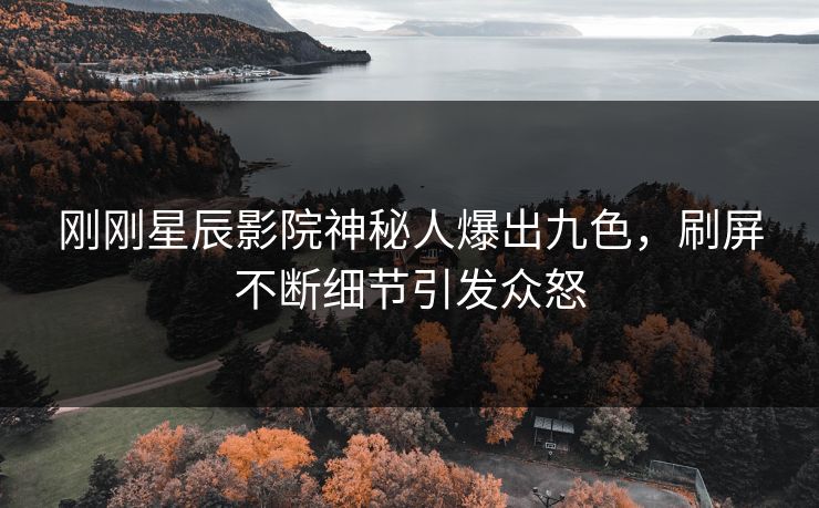 刚刚星辰影院神秘人爆出九色，刷屏不断细节引发众怒