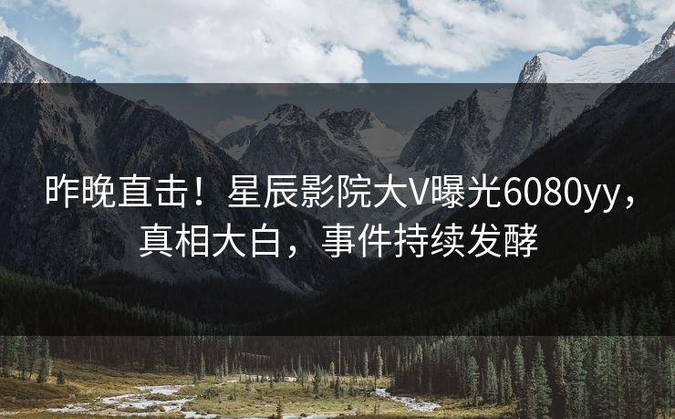昨晚直击!星辰影院大V曝光6080yy,真相大白,事件持续发酵