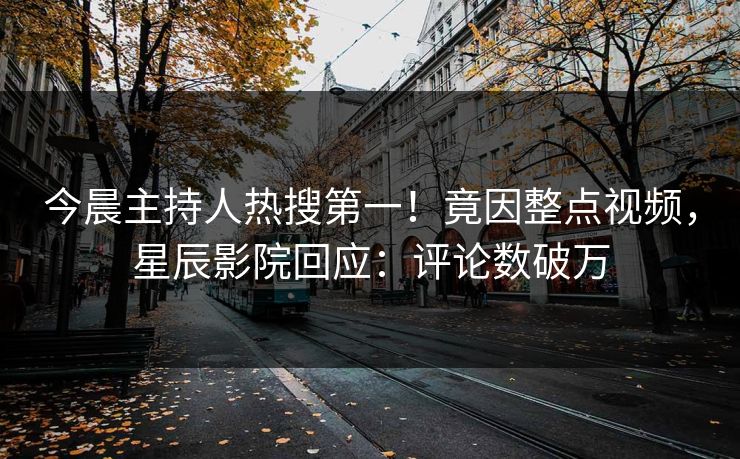 今晨主持人热搜第一！竟因整点视频，星辰影院回应：评论数破万