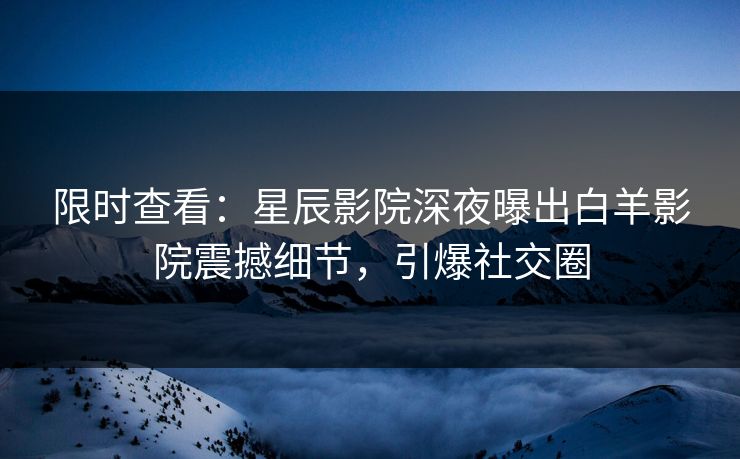 限时查看：星辰影院深夜曝出白羊影院震撼细节，引爆社交圈