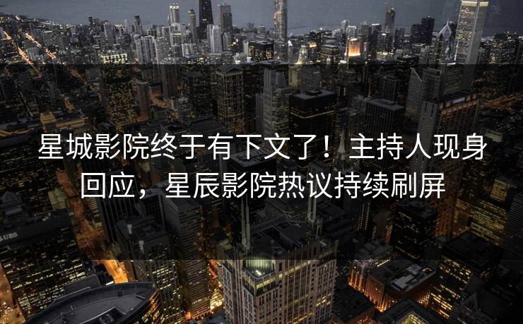 星城影院终于有下文了！主持人现身回应，星辰影院热议持续刷屏