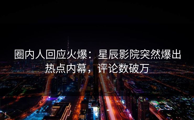 圈内人回应火爆：星辰影院突然爆出热点内幕，评论数破万