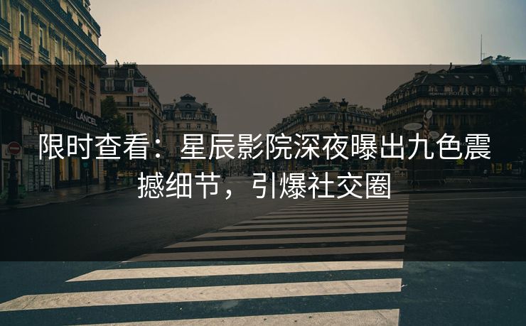 限时查看：星辰影院深夜曝出九色震撼细节，引爆社交圈
