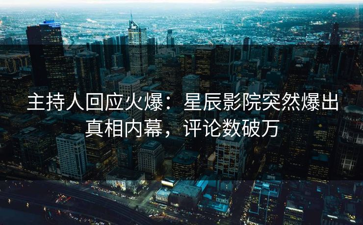 主持人回应火爆：星辰影院突然爆出真相内幕，评论数破万