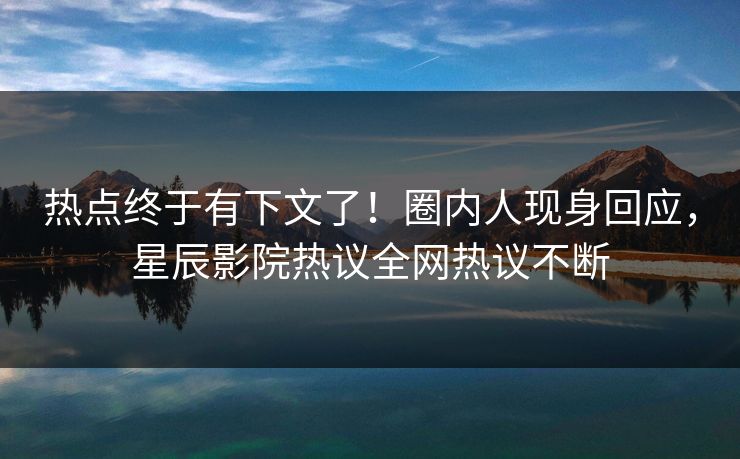 热点终于有下文了！圈内人现身回应，星辰影院热议全网热议不断