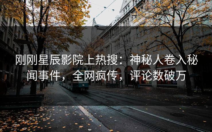 刚刚星辰影院上热搜：神秘人卷入秘闻事件，全网疯传，评论数破万