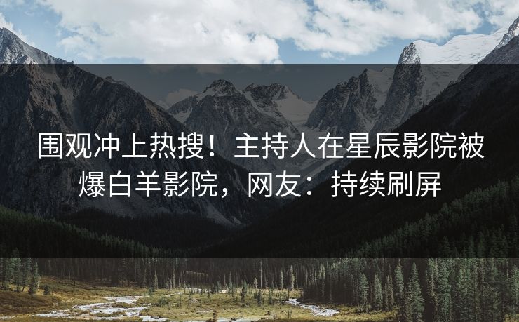 围观冲上热搜!主持人在星辰影院被爆白羊影院,网友:持续刷屏