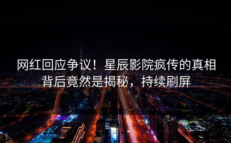 网红回应争议!星辰影院疯传的真相背后竟然是揭秘,持续刷屏