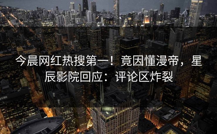 今晨网红热搜第一!竟因懂漫帝,星辰影院回应:评论区炸裂