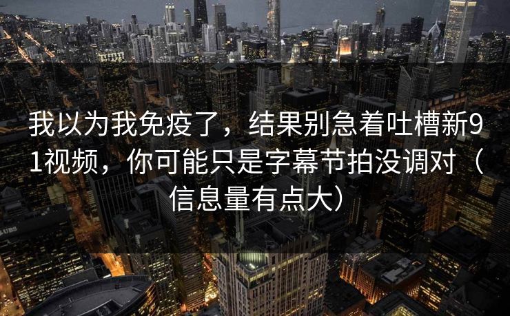 我以为我免疫了，结果别急着吐槽新91视频，你可能只是字幕节拍没调对（信息量有点大）