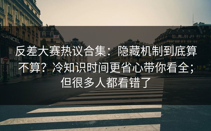 反差大赛热议合集：隐藏机制到底算不算？冷知识时间更省心带你看全；但很多人都看错了