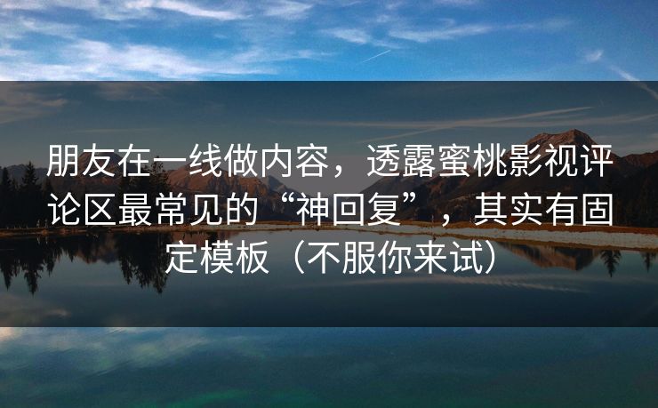 朋友在一线做内容,透露蜜桃影视评论区最常见的“神回复”,其实有固定模板(不服你来试) 朋友在一线做内容,透露蜜桃影视评论区最常见的“神回复”,其实有固定模板(不服你来试)