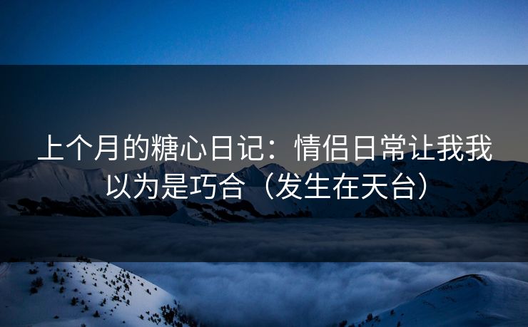 上个月的糖心日记:情侣日常让我我以为是巧合(发生在天台) 上个月的糖心日记:情侣日常让我我以为是巧合(发生在天台)